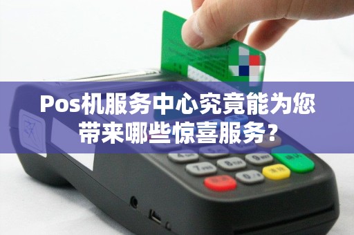 Pos机服务中心究竟能为您带来哪些惊喜服务？