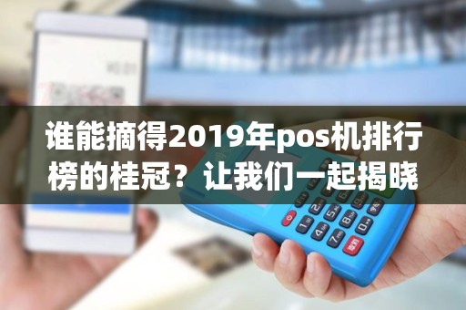 谁能摘得2019年pos机排行榜的桂冠？让我们一起揭晓！