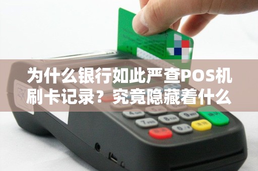 为什么银行如此严查POS机刷卡记录？究竟隐藏着什么秘密？