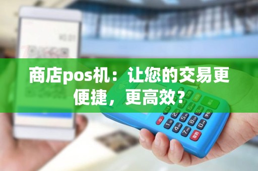 商店pos机：让您的交易更便捷，更高效？