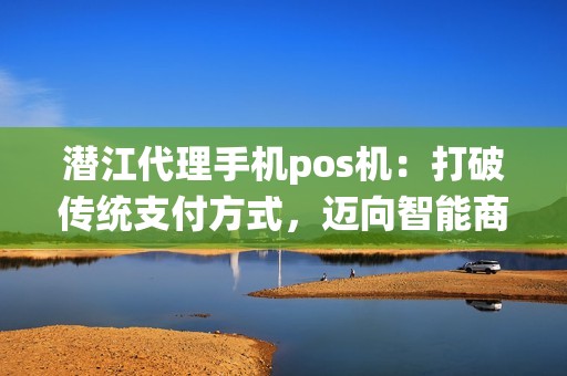 潜江代理手机pos机：打破传统支付方式，迈向智能商务新时代？