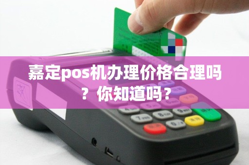 嘉定pos机办理价格合理吗？你知道吗？