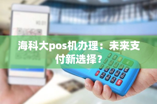 海科大pos机办理：未来支付新选择？
