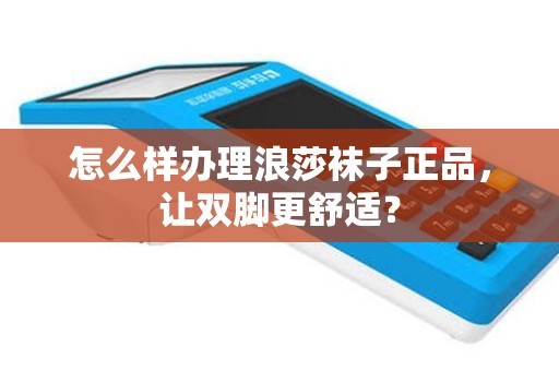怎么样办理浪莎袜子正品，让双脚更舒适？