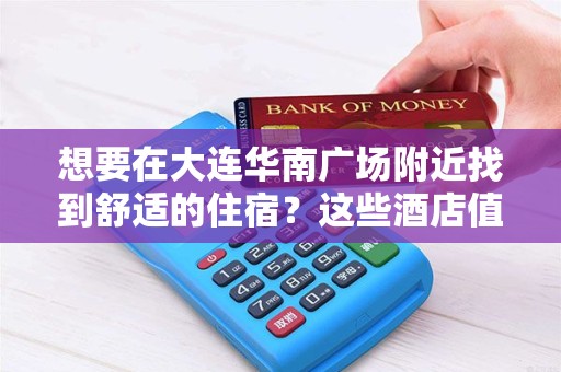 想要在大连华南广场附近找到舒适的住宿？这些酒店值得一试！