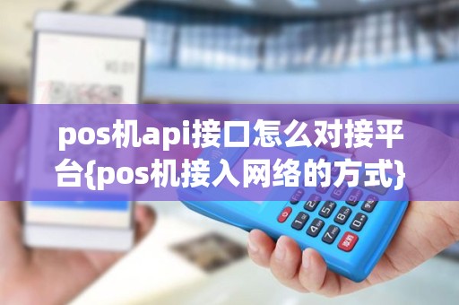 pos机api接口怎么对接平台{pos机接入网络的方式}