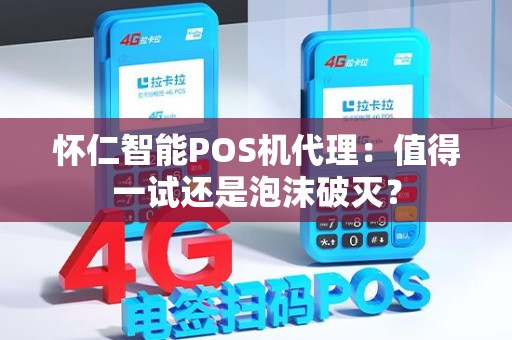 怀仁智能POS机代理：值得一试还是泡沫破灭？