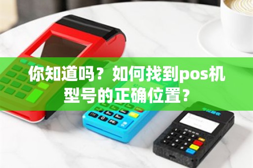 你知道吗？如何找到pos机型号的正确位置？