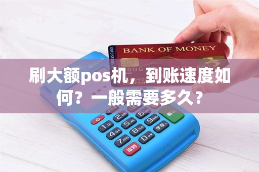 刷大额pos机，到账速度如何？一般需要多久？