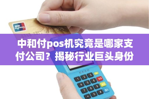 中和付pos机究竟是哪家支付公司？揭秘行业巨头身份！