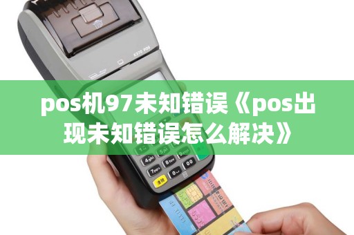 pos机97未知错误《pos出现未知错误怎么解决》