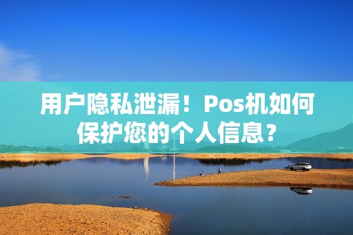 用户隐私泄漏！Pos机如何保护您的个人信息？