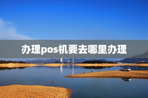 办理pos机要去哪里办理