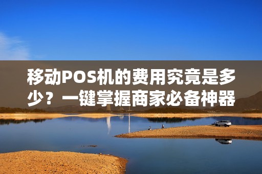 移动POS机的费用究竟是多少？一键掌握商家必备神器的价格！