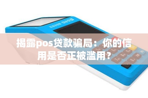揭露pos贷款骗局：你的信用是否正被滥用？