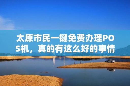 太原市民一键免费办理POS机，真的有这么好的事情吗？