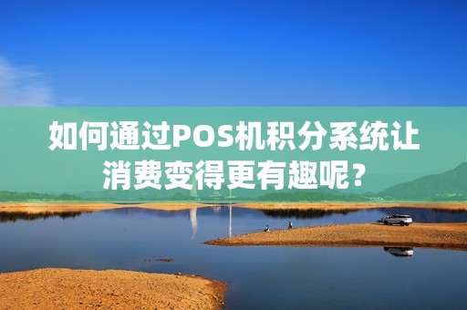 如何通过POS机积分系统让消费变得更有趣呢？
