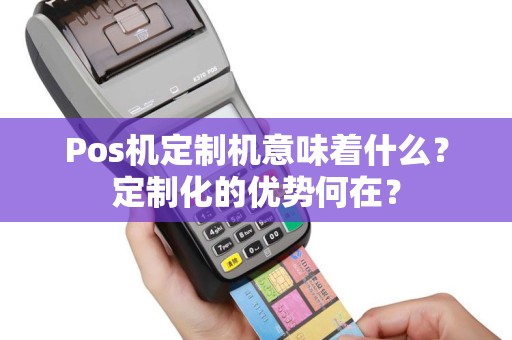 Pos机定制机意味着什么？定制化的优势何在？