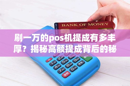 刷一万的pos机提成有多丰厚？揭秘高额提成背后的秘密！