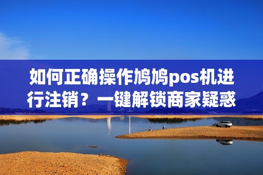 如何正确操作鸠鸠pos机进行注销？一键解锁商家疑惑！