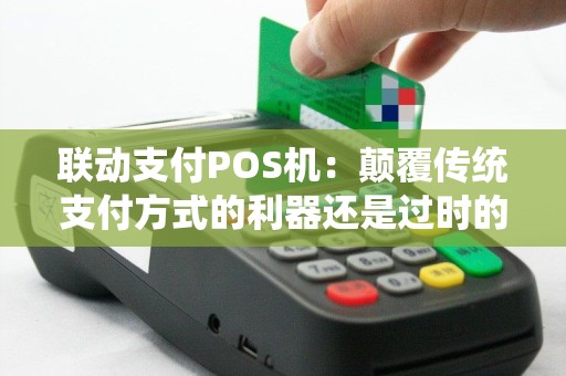 联动支付POS机：颠覆传统支付方式的利器还是过时的技术？