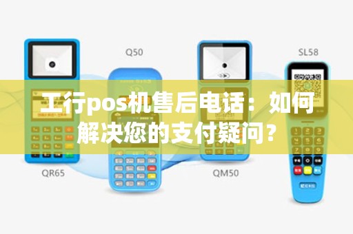 工行pos机售后电话：如何解决您的支付疑问？