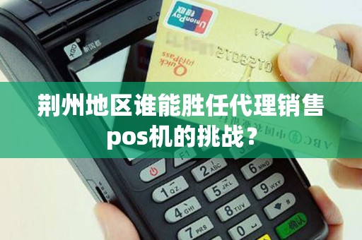 荆州地区谁能胜任代理销售pos机的挑战？