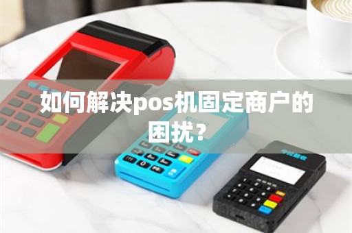 如何解决pos机固定商户的困扰？