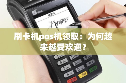 刷卡机pos机领取：为何越来越受欢迎？