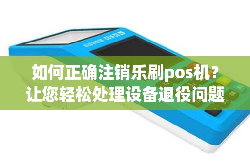 如何正确注销乐刷pos机？让您轻松处理设备退役问题！