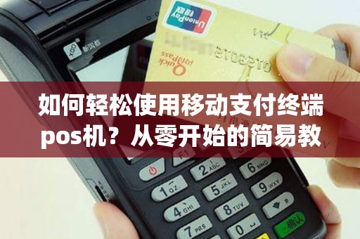 如何轻松使用移动支付终端pos机？从零开始的简易教程！