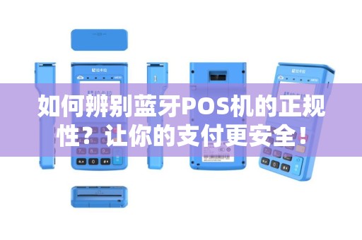 如何辨别蓝牙POS机的正规性？让你的支付更安全！