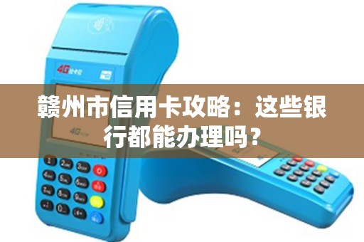 赣州市信用卡攻略：这些银行都能办理吗？