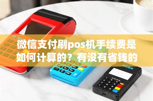 微信支付刷pos机手续费是如何计算的？有没有省钱的技巧呢？