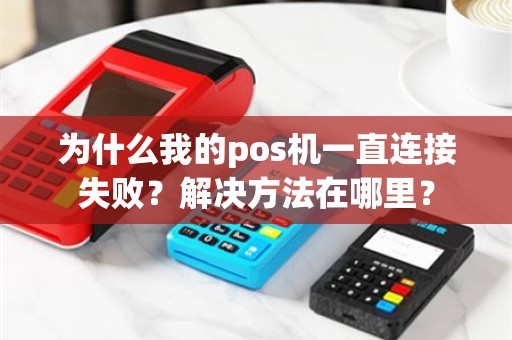 为什么我的pos机一直连接失败？解决方法在哪里？