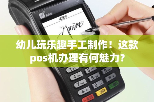 幼儿玩乐趣手工制作！这款pos机办理有何魅力？