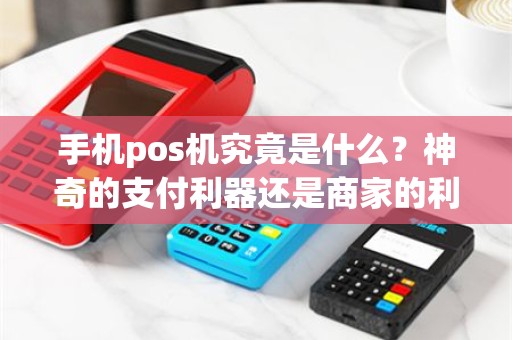 手机pos机究竟是什么？神奇的支付利器还是商家的利器？