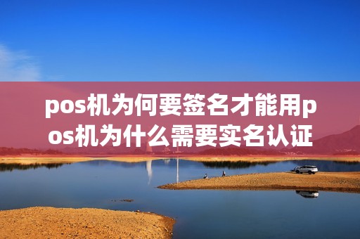 pos机为何要签名才能用pos机为什么需要实名认证