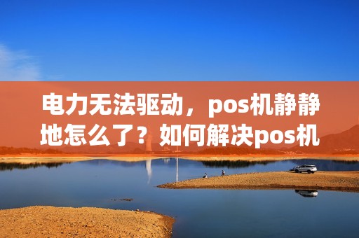 电力无法驱动，pos机静静地怎么了？如何解决pos机不充电的问题？