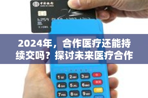 2024年，合作医疗还能持续交吗？探讨未来医疗合作的可能性和挑战！