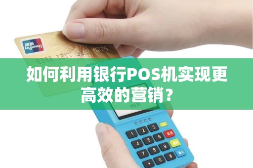 如何利用银行POS机实现更高效的营销？
