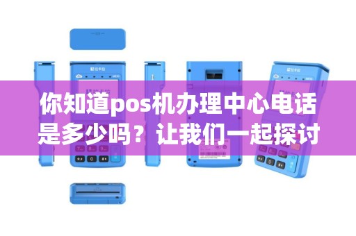 你知道pos机办理中心电话是多少吗？让我们一起探讨！