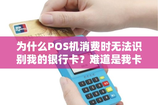 为什么POS机消费时无法识别我的银行卡？难道是我卡的问题？