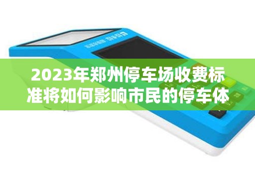2023年郑州停车场收费标准将如何影响市民的停车体验？