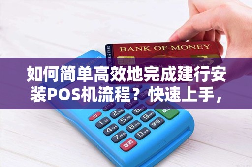 如何简单高效地完成建行安装POS机流程？快速上手，方便您的生意！