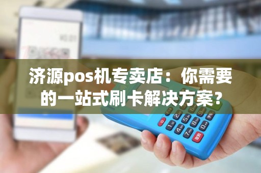 济源pos机专卖店：你需要的一站式刷卡解决方案？