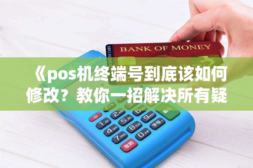 《pos机终端号到底该如何修改？教你一招解决所有疑问！》