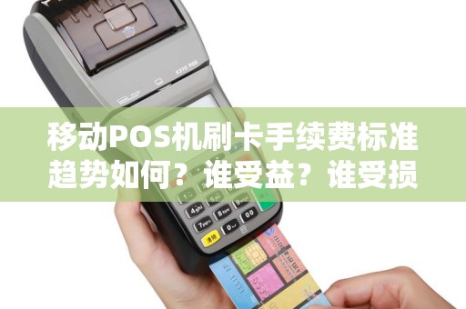 移动POS机刷卡手续费标准趋势如何？谁受益？谁受损？