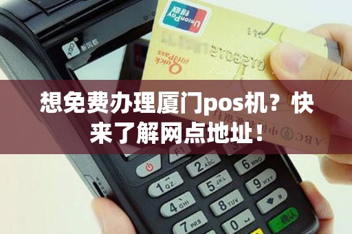 想免费办理厦门pos机？快来了解网点地址！