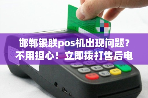 邯郸银联pos机出现问题？不用担心！立即拨打售后电话解决！
